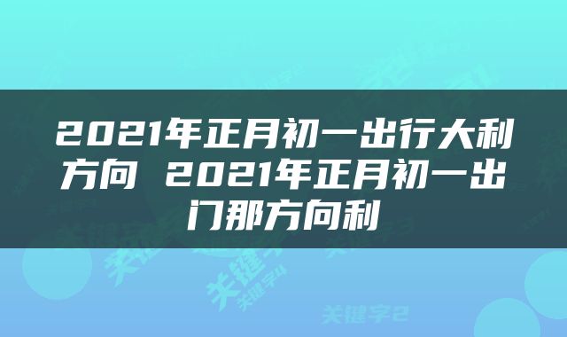 2021年正月初一出行大利方向 2021年正月初一出门那方向利