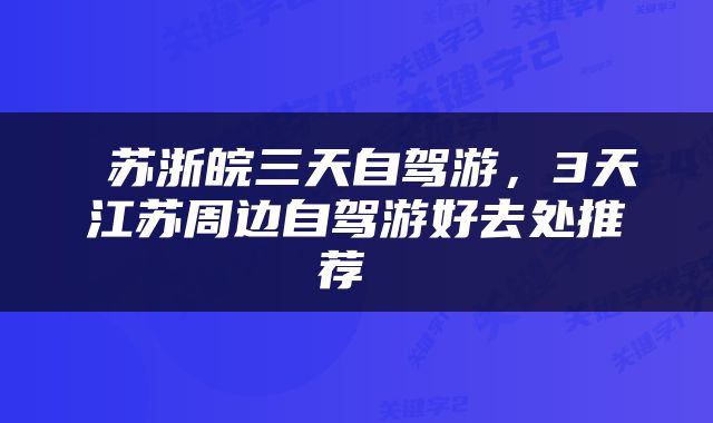 苏浙皖三天自驾游，3天江苏周边自驾游好去处推荐 