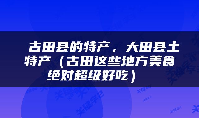  古田县的特产，大田县土特产（古田这些地方美食绝对超级好吃） 