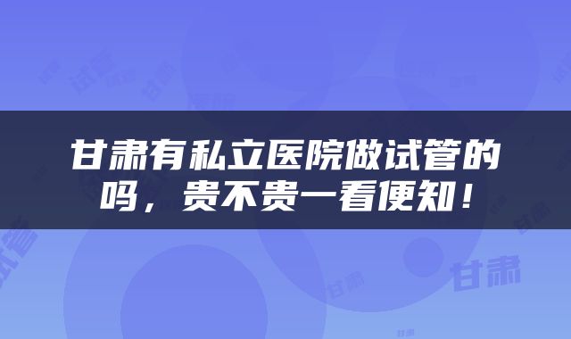 甘肃有私立医院做试管的吗，贵不贵一看便知！