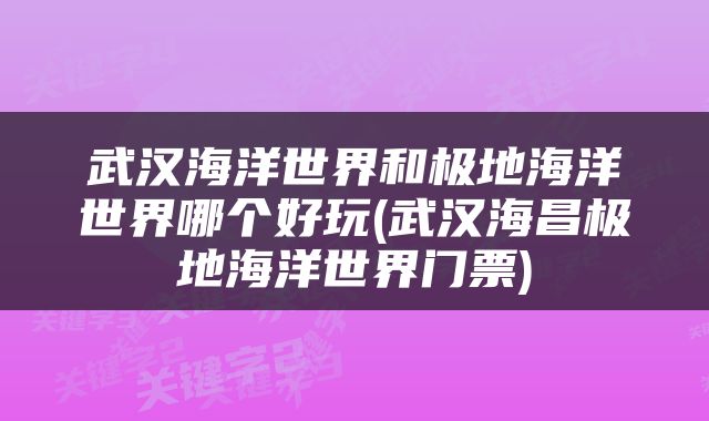 武汉海洋世界和极地海洋世界哪个好玩(武汉海昌极地海洋世界门票)