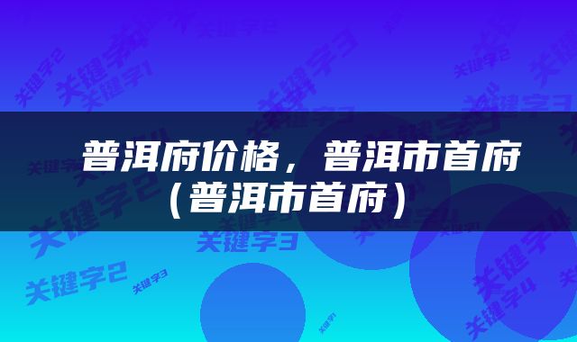  普洱府价格，普洱市首府（普洱市首府） 