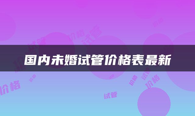 国内未婚试管价格表最新