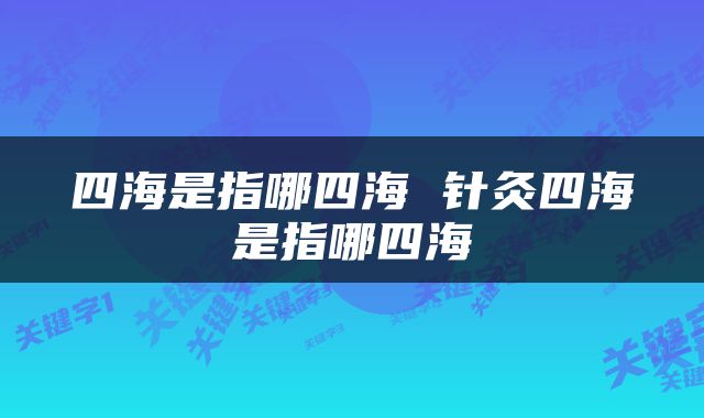 四海是指哪四海 针灸四海是指哪四海