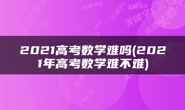 2021高考数学难吗(2021年高考数学难不难)