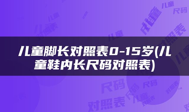 儿童脚长对照表0-15岁(儿童鞋内长尺码对照表)