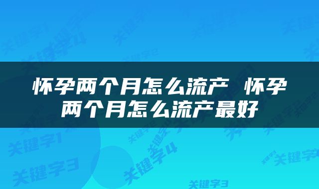 怀孕两个月怎么流产 怀孕两个月怎么流产最好
