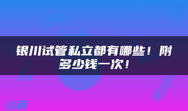 银川试管私立都有哪些！附多少钱一次！