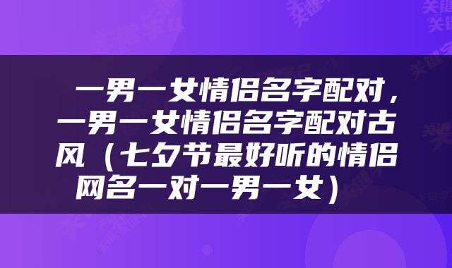  一男一女情侣名字配对，一男一女情侣名字配对古风（七夕节最好听的情侣网名一对一男一女） 