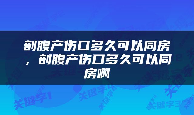 剖腹产伤口多久可以同房，剖腹产伤口多久可以同房啊