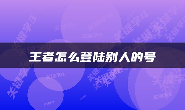 王者怎么登陆别人的号