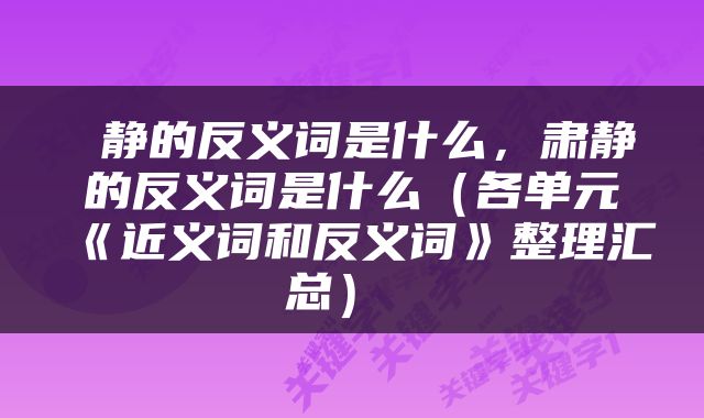  静的反义词是什么，肃静的反义词是什么（各单元《近义词和反义词》整理汇总） 