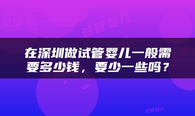 在深圳做试管婴儿一般需要多少钱，要少一些吗？