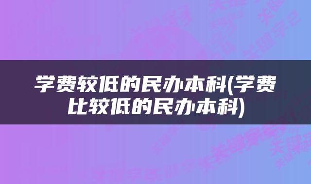 学费较低的民办本科(学费比较低的民办本科)