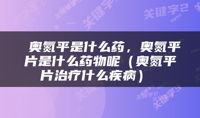  奥氮平是什么药，奥氮平片是什么药物呢（奥氮平片治疗什么疾病） 