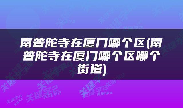 南普陀寺在厦门哪个区(南普陀寺在厦门哪个区哪个街道)