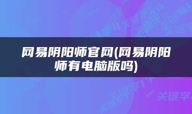 网易阴阳师官网(网易阴阳师有电脑版吗)