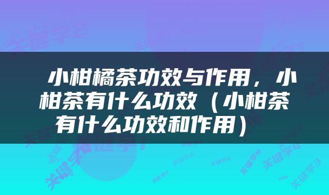  小柑橘茶功效与作用，小柑茶有什么功效（小柑茶有什么功效和作用） 