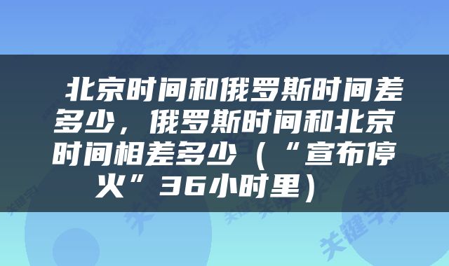  北京时间和俄罗斯时间差多少，俄罗斯时间和北京时间相差多少（“宣布停火”36小时里） 