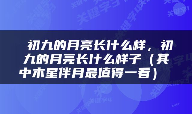  初九的月亮长什么样，初九的月亮长什么样子（其中木星伴月最值得一看） 