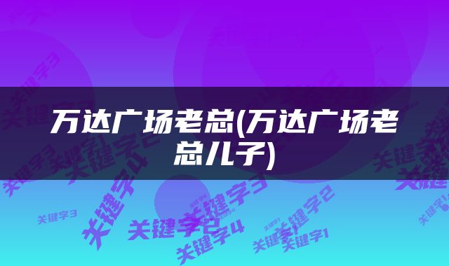 万达广场老总(万达广场老总儿子)