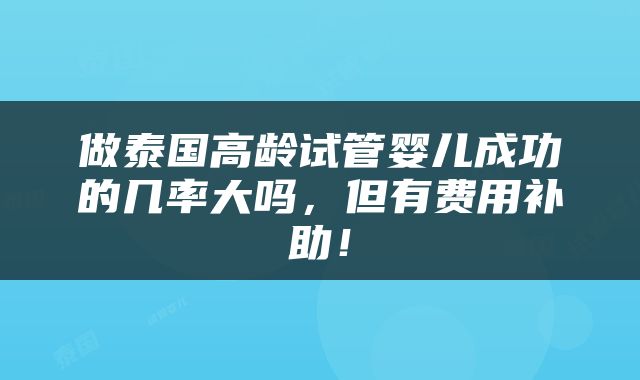 做泰国高龄试管婴儿成功的几率大吗，但有费用补助！