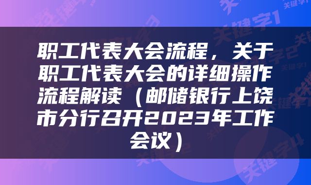 职工代表大会流程，关于职工代表大会的详细操作流程解读（邮储银行上饶市分行召开2023年工作会议）
