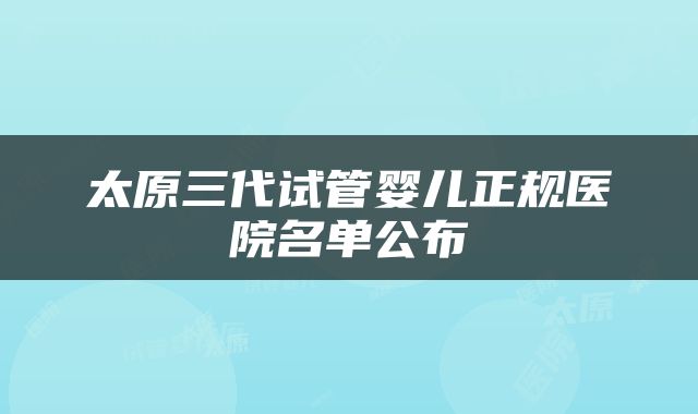 太原三代试管婴儿正规医院名单公布