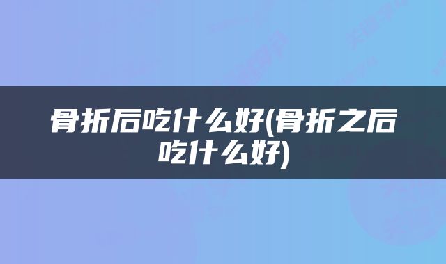 骨折后吃什么好(骨折之后吃什么好)