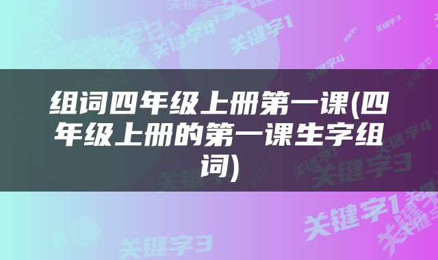 组词四年级上册第一课(四年级上册的第一课生字组词)