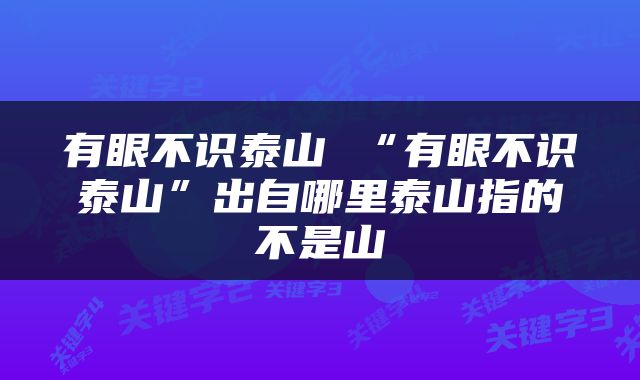 有眼不识泰山 “有眼不识泰山”出自哪里泰山指的不是山
