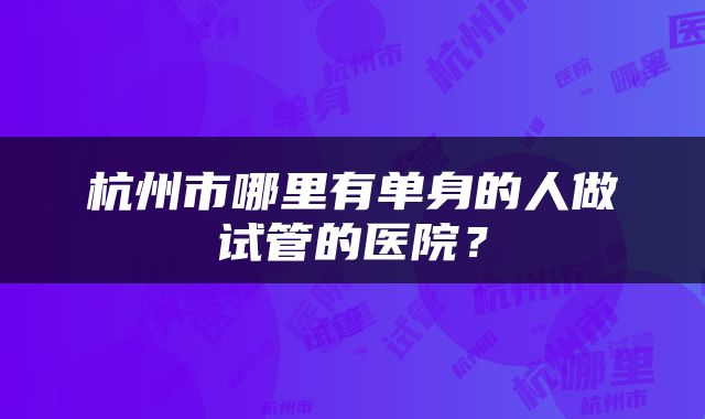 杭州市哪里有单身的人做试管的医院？