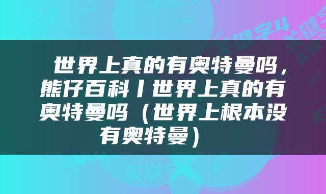世界上真的有奥特曼吗,熊仔百科丨世界上真的有奥特曼吗(世界上根本没有奥特曼)