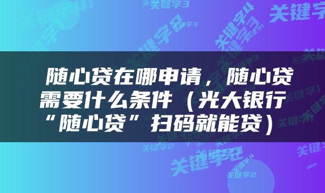  随心贷在哪申请，随心贷需要什么条件（光大银行“随心贷”扫码就能贷） 