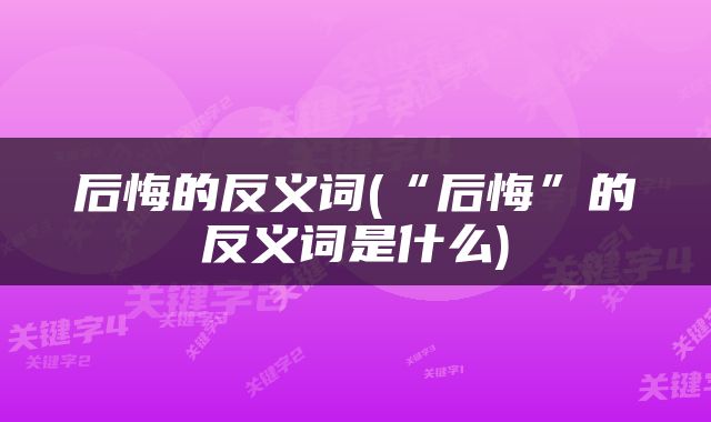 后悔的反义词(“后悔”的反义词是什么)
