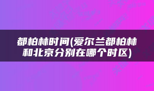 都柏林时间(爱尔兰都柏林和北京分别在哪个时区)