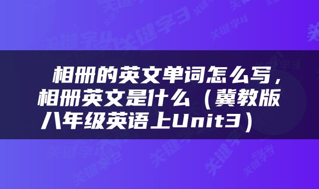  相册的英文单词怎么写，相册英文是什么（冀教版八年级英语上Unit3） 