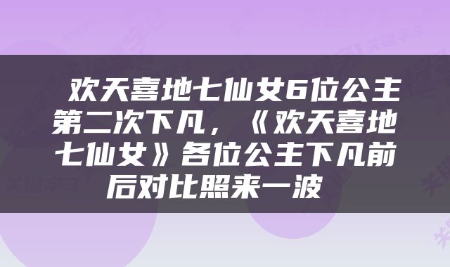 欢天喜地七仙女6位公主第二次下凡，《欢天喜地七仙女》各位公主下凡前后对比照来一波 