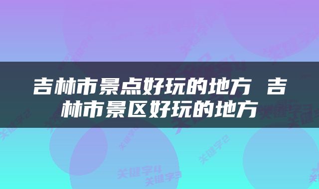 吉林市景点好玩的地方 吉林市景区好玩的地方