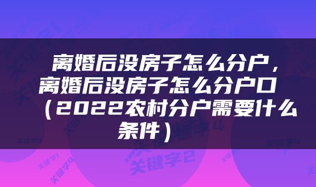  离婚后没房子怎么分户，离婚后没房子怎么分户口（2022农村分户需要什么条件） 