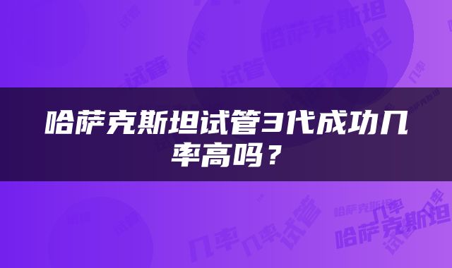 哈萨克斯坦试管3代成功几率高吗？