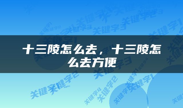 十三陵怎么去，十三陵怎么去方便