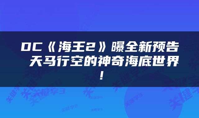 DC《海王2》曝全新预告 天马行空的神奇海底世界！