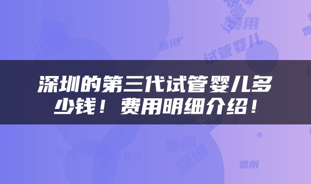 深圳的第三代试管婴儿多少钱！费用明细介绍！