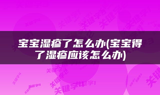 宝宝湿疹了怎么办(宝宝得了湿疹应该怎么办)