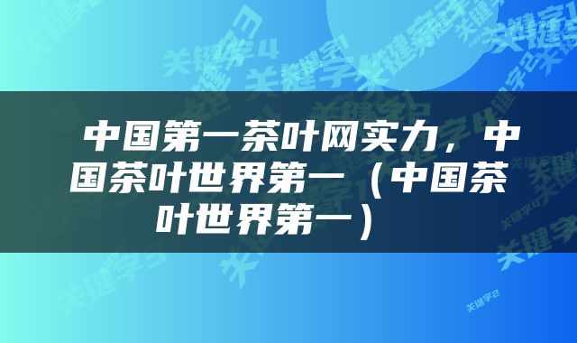  中国第一茶叶网实力，中国茶叶世界第一（中国茶叶世界第一） 