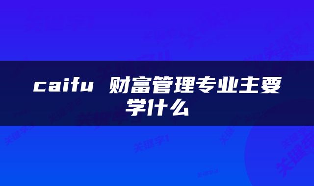caifu 财富管理专业主要学什么
