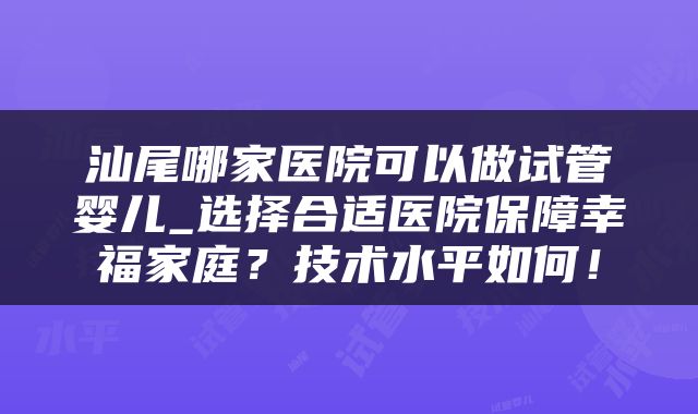汕尾哪家医院可以做试管婴儿_选择合适医院保障幸福家庭？技术水平如何！