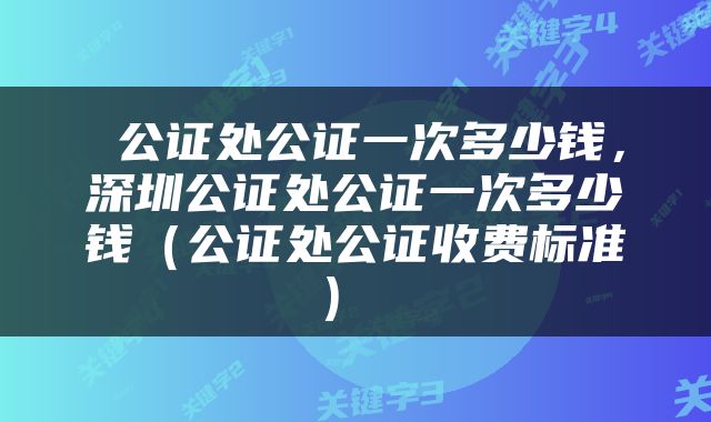  公证处公证一次多少钱，深圳公证处公证一次多少钱（公证处公证收费标准） 