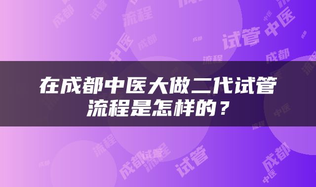 在成都中医大做二代试管流程是怎样的？